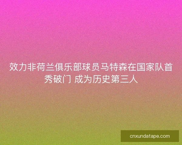 效力非荷兰俱乐部球员马特森在国家队首秀破门 成为历史第三人 效力非荷兰俱乐部球员马特森在国家队首秀破门 成为历史第三人