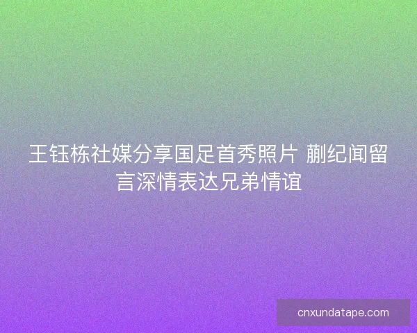 王钰栋社媒分享国足首秀照片 蒯纪闻留言深情表达兄弟情谊