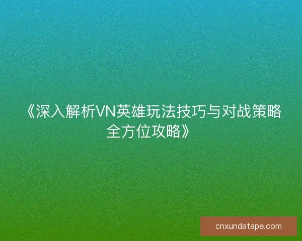 《深入解析VN英雄玩法技巧与对战策略全方位攻略》