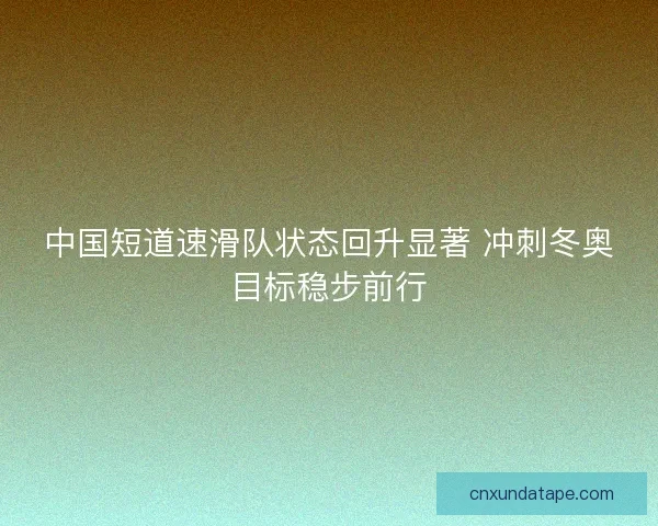 中国短道速滑队状态回升显著 冲刺冬奥目标稳步前行