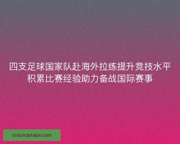 四支足球国家队赴海外拉练提升竞技水平积累比赛经验助力备战国际赛事