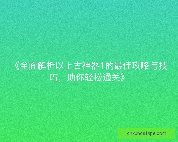 《全面解析以上古神器1的最佳攻略与技巧，助你轻松通关》