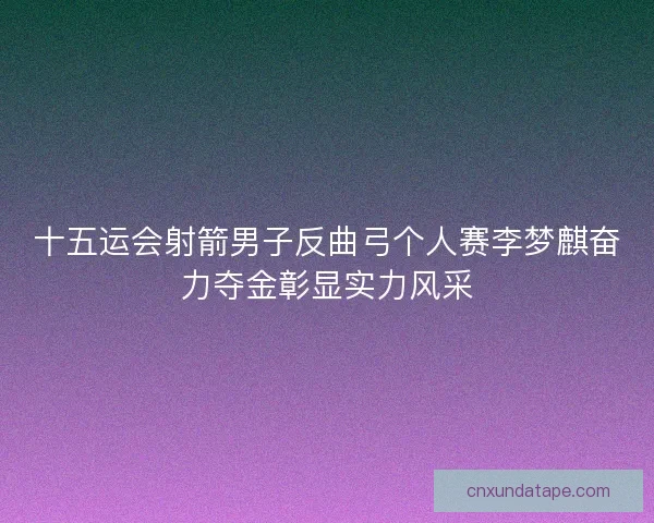 十五运会射箭男子反曲弓个人赛李梦麒奋力夺金彰显实力风采 十五运会射箭男子反曲弓个人赛李梦麒奋力夺金彰显实力风采