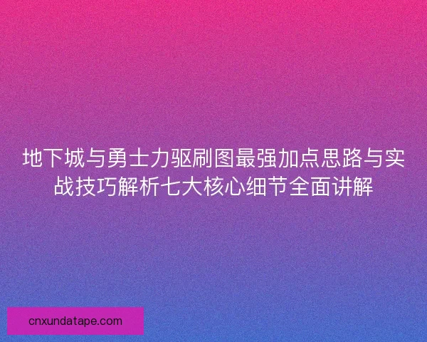 地下城与勇士力驱刷图最强加点思路与实战技巧解析七大核心细节全面讲解 地下城与勇士力驱刷图最强加点思路与实战技巧解析七大核心细节全面讲解