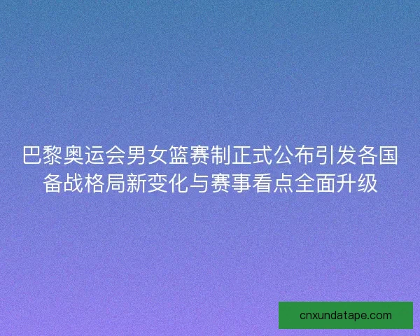 巴黎奥运会男女篮赛制正式公布引发各国备战格局新变化与赛事看点全面升级 巴黎奥运会男女篮赛制正式公布引发各国备战格局新变化与赛事看点全面升级