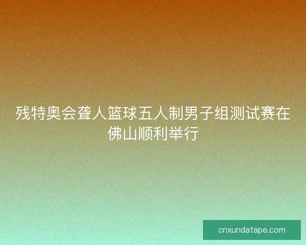 残特奥会聋人篮球五人制男子组测试赛在佛山顺利举行