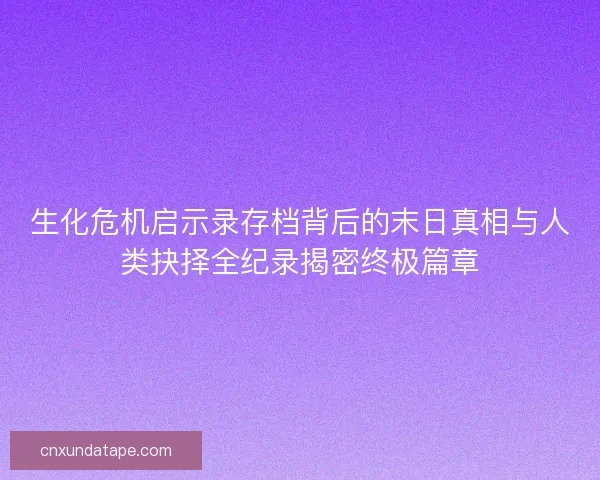 生化危机启示录存档背后的末日真相与人类抉择全纪录揭密终极篇章 生化危机启示录存档背后的末日真相与人类抉择全纪录揭密终极篇章