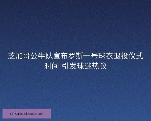 芝加哥公牛队宣布罗斯一号球衣退役仪式时间 引发球迷热议 芝加哥公牛队宣布罗斯一号球衣退役仪式时间 引发球迷热议