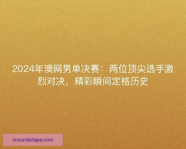 2024年澳网男单决赛:两位顶尖选手激烈对决,精彩瞬间定格历史 2024年澳网男单决赛:两位顶尖选手激烈对决,精彩瞬间定格历史