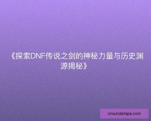 《探索DNF传说之剑的神秘力量与历史渊源揭秘》 《探索DNF传说之剑的神秘力量与历史渊源揭秘》