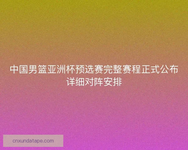 中国男篮亚洲杯预选赛完整赛程正式公布详细对阵安排 中国男篮亚洲杯预选赛完整赛程正式公布详细对阵安排