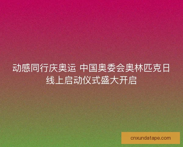 动感同行庆奥运 中国奥委会奥林匹克日线上启动仪式盛大开启