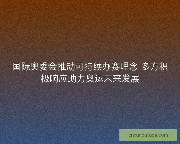 国际奥委会推动可持续办赛理念 多方积极响应助力奥运未来发展 国际奥委会推动可持续办赛理念 多方积极响应助力奥运未来发展