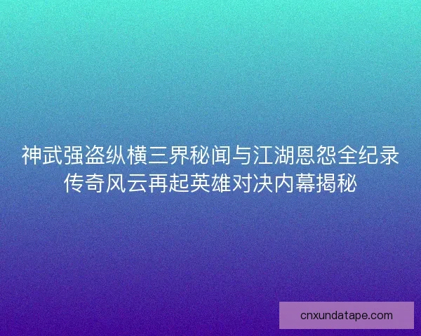 神武强盗纵横三界秘闻与江湖恩怨全纪录传奇风云再起英雄对决内幕揭秘 神武强盗纵横三界秘闻与江湖恩怨全纪录传奇风云再起英雄对决内幕揭秘