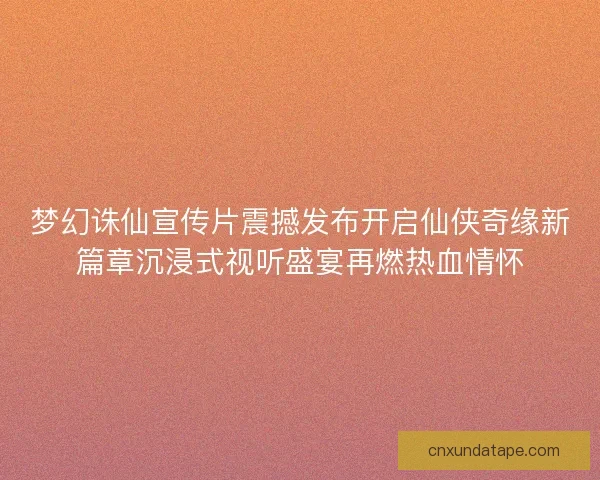 梦幻诛仙宣传片震撼发布开启仙侠奇缘新篇章沉浸式视听盛宴再燃热血情怀 梦幻诛仙宣传片震撼发布开启仙侠奇缘新篇章沉浸式视听盛宴再燃热血情怀