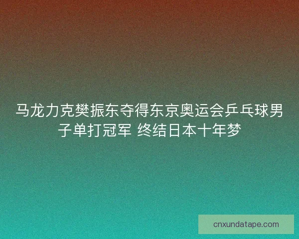 马龙力克樊振东夺得东京奥运会乒乓球男子单打冠军 终结日本十年梦 马龙力克樊振东夺得东京奥运会乒乓球男子单打冠军 终结日本十年梦