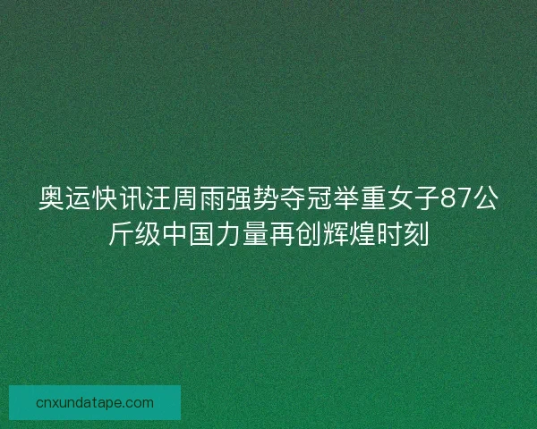 奥运快讯汪周雨强势夺冠举重女子87公斤级中国力量再创辉煌时刻 奥运快讯汪周雨强势夺冠举重女子87公斤级中国力量再创辉煌时刻