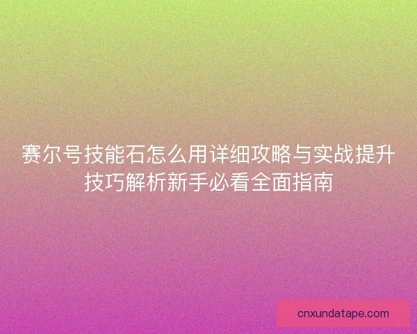 赛尔号技能石怎么用详细攻略与实战提升技巧解析新手必看全面指南 赛尔号技能石怎么用详细攻略与实战提升技巧解析新手必看全面指南