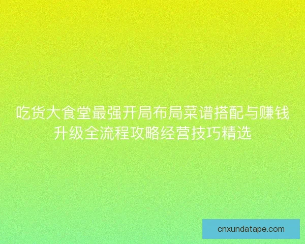 吃货大食堂最强开局布局菜谱搭配与赚钱升级全流程攻略经营技巧精选