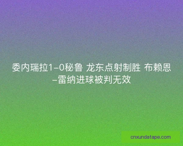 委内瑞拉1-0秘鲁 龙东点射制胜 布赖恩-雷纳进球被判无效