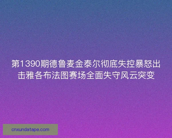 第1390期德鲁麦金泰尔彻底失控暴怒出击雅各布法图赛场全面失守风云突变 第1390期德鲁麦金泰尔彻底失控暴怒出击雅各布法图赛场全面失守风云突变