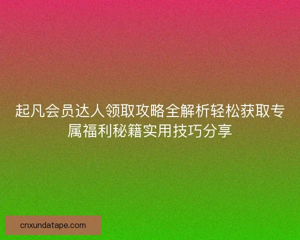 起凡会员达人领取攻略全解析轻松获取专属福利秘籍实用技巧分享 起凡会员达人领取攻略全解析轻松获取专属福利秘籍实用技巧分享