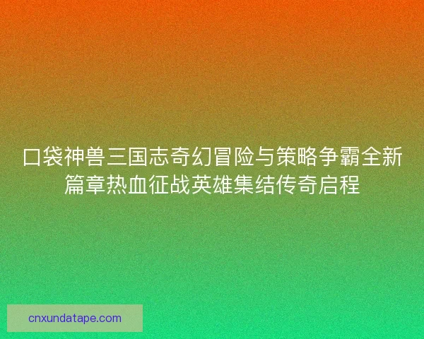 口袋神兽三国志奇幻冒险与策略争霸全新篇章热血征战英雄集结传奇启程 口袋神兽三国志奇幻冒险与策略争霸全新篇章热血征战英雄集结传奇启程