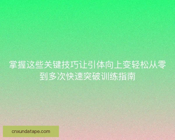 掌握这些关键技巧让引体向上变轻松从零到多次快速突破训练指南