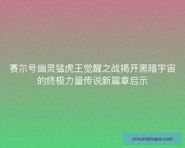 赛尔号幽灵猛虎王觉醒之战揭开黑暗宇宙的终极力量传说新篇章启示 赛尔号幽灵猛虎王觉醒之战揭开黑暗宇宙的终极力量传说新篇章启示
