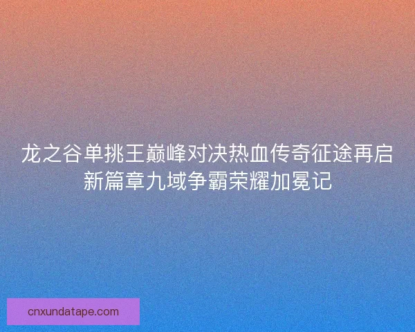 龙之谷单挑王巅峰对决热血传奇征途再启新篇章九域争霸荣耀加冕记 龙之谷单挑王巅峰对决热血传奇征途再启新篇章九域争霸荣耀加冕记