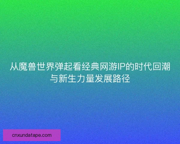 从魔兽世界弹起看经典网游IP的时代回潮与新生力量发展路径