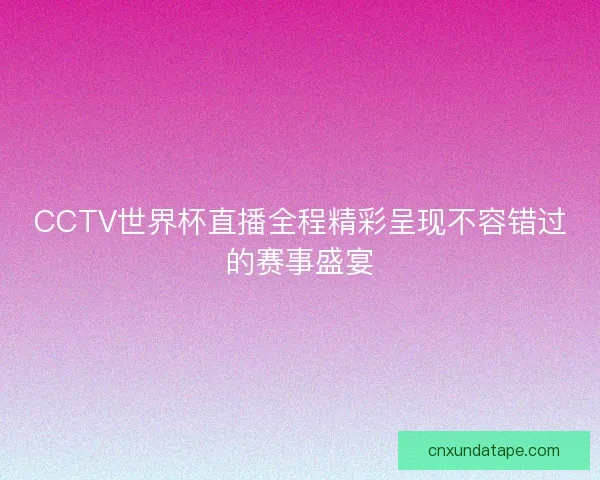 CCTV世界杯直播全程精彩呈现不容错过的赛事盛宴