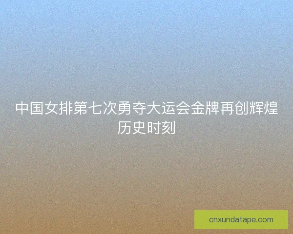 中国女排第七次勇夺大运会金牌再创辉煌历史时刻 中国女排第七次勇夺大运会金牌再创辉煌历史时刻