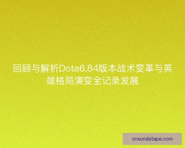 回顾与解析Dota6.84版本战术变革与英雄格局演变全记录发展