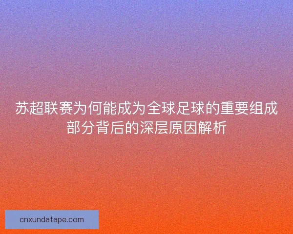 苏超联赛为何能成为全球足球的重要组成部分背后的深层原因解析