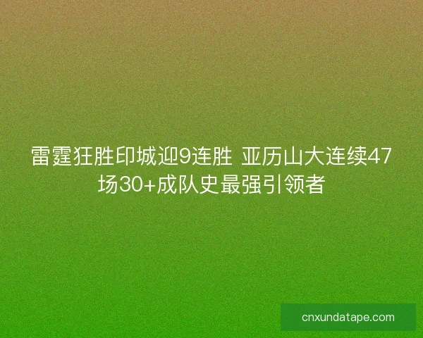 雷霆狂胜印城迎9连胜 亚历山大连续47场30+成队史最强引领者