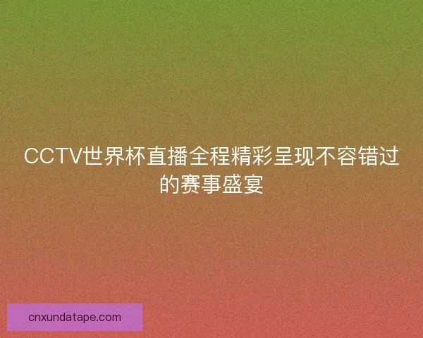 CCTV世界杯直播全程精彩呈现不容错过的赛事盛宴