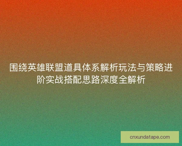 围绕英雄联盟道具体系解析玩法与策略进阶实战搭配思路深度全解析
